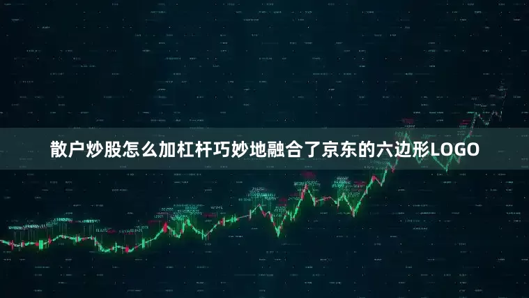 散户炒股怎么加杠杆巧妙地融合了京东的六边形LOGO