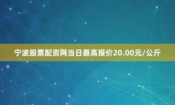 宁波股票配资网当日最高报价20.00元/公斤