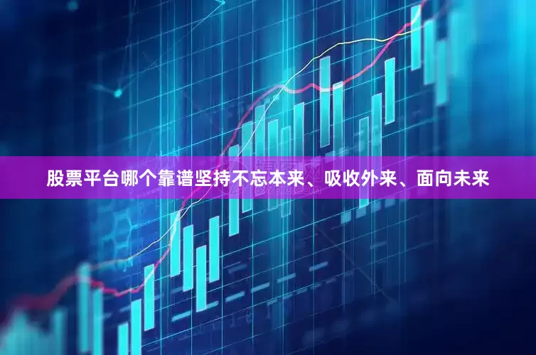 股票平台哪个靠谱坚持不忘本来、吸收外来、面向未来