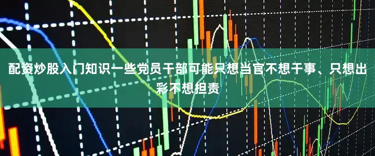 配资炒股入门知识一些党员干部可能只想当官不想干事、只想出彩不想担责