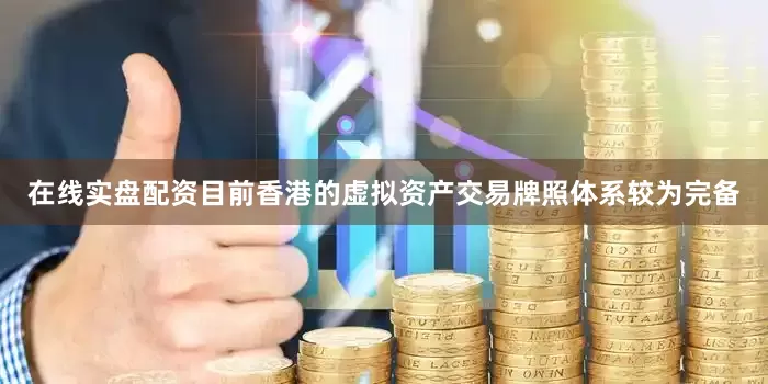 在线实盘配资目前香港的虚拟资产交易牌照体系较为完备