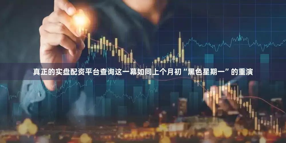 真正的实盘配资平台查询这一幕如同上个月初“黑色星期一”的重演