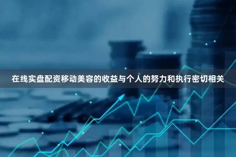 在线实盘配资移动美容的收益与个人的努力和执行密切相关