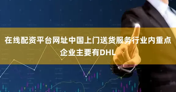 在线配资平台网址中国上门送货服务行业内重点企业主要有DHL