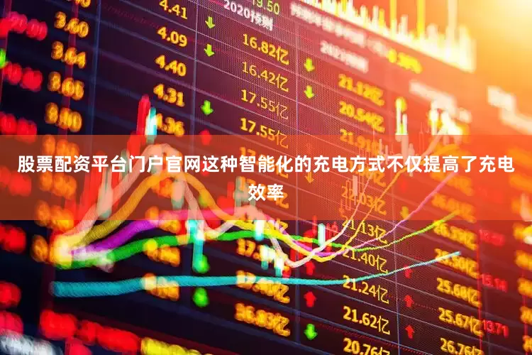 股票配资平台门户官网这种智能化的充电方式不仅提高了充电效率