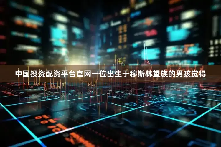 中国投资配资平台官网一位出生于穆斯林望族的男孩觉得