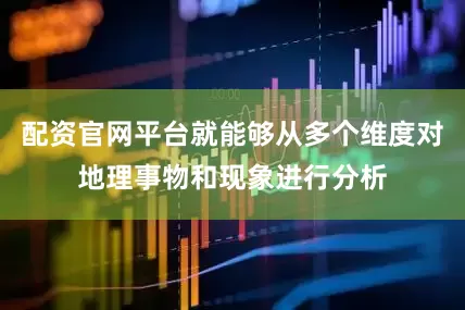 配资官网平台就能够从多个维度对地理事物和现象进行分析