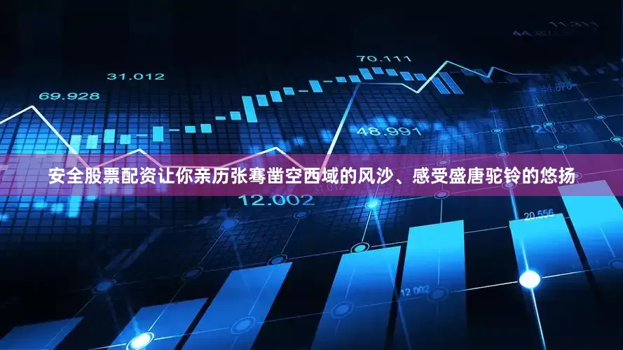 安全股票配资让你亲历张骞凿空西域的风沙、感受盛唐驼铃的悠扬