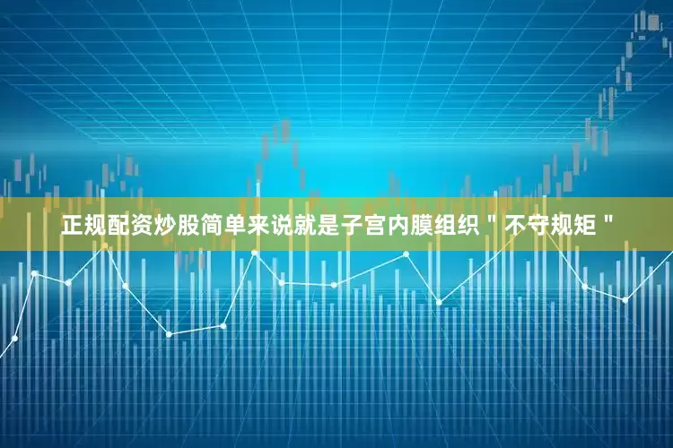 正规配资炒股简单来说就是子宫内膜组织＂不守规矩＂