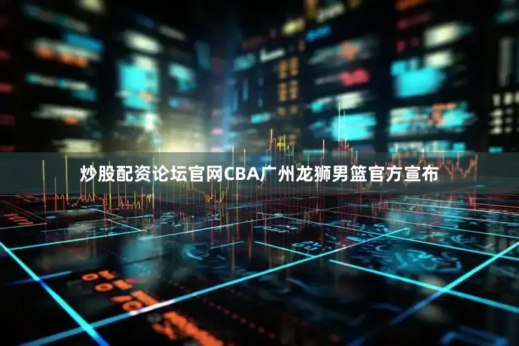 炒股配资论坛官网　　CBA广州龙狮男篮官方宣布