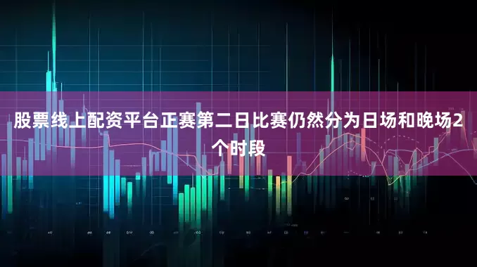 股票线上配资平台　　正赛第二日比赛仍然分为日场和晚场2个时段