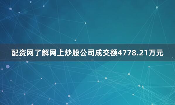 配资网了解网上炒股公司成交额4778.21万元