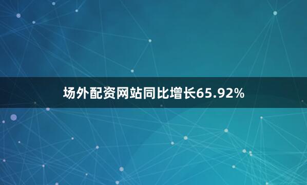 场外配资网站同比增长65.92%