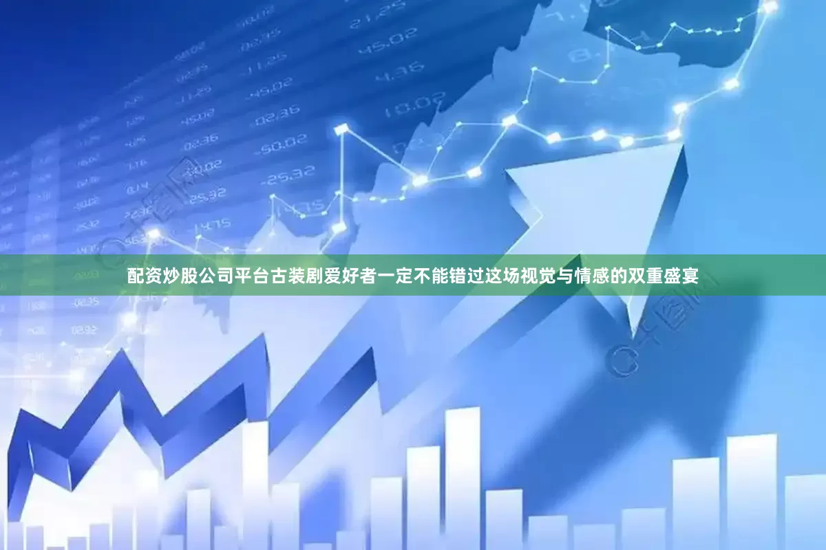 配资炒股公司平台古装剧爱好者一定不能错过这场视觉与情感的双重盛宴