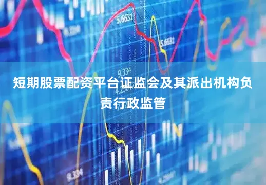短期股票配资平台证监会及其派出机构负责行政监管