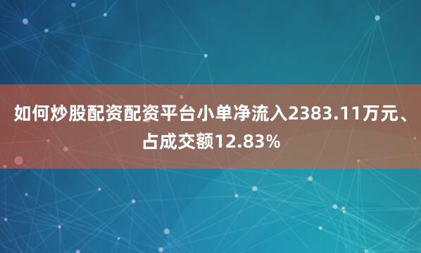 如何炒股配资配资平台小单净流入2383.11万元、占成交额12.83%