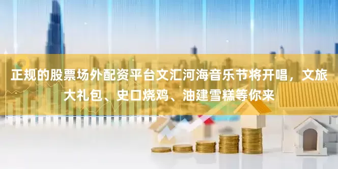 正规的股票场外配资平台文汇河海音乐节将开唱，文旅大礼包、史口烧鸡、油建雪糕等你来