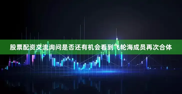 股票配资交流询问是否还有机会看到飞轮海成员再次合体