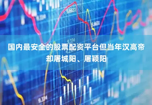 国内最安全的股票配资平台但当年汉高帝却屠城阳、屠颖阳