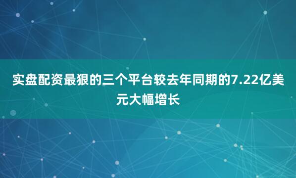 实盘配资最狠的三个平台较去年同期的7.22亿美元大幅增长