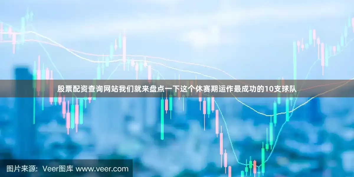 股票配资查询网站我们就来盘点一下这个休赛期运作最成功的10支球队