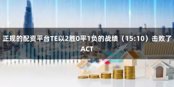 正规的配资平台TE以2胜0平1负的战绩（15:10）击败了ACT