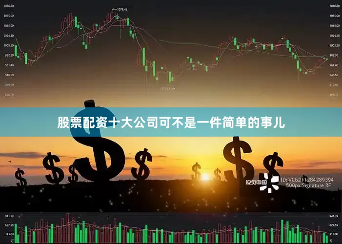 股票配资十大公司可不是一件简单的事儿