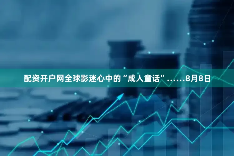 配资开户网全球影迷心中的“成人童话”……8月8日