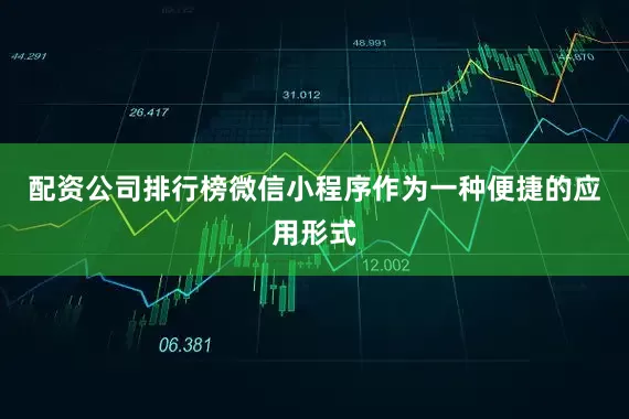 配资公司排行榜微信小程序作为一种便捷的应用形式