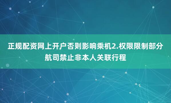 正规配资网上开户否则影响乘机2.权限限制部分航司禁止非本人关联行程