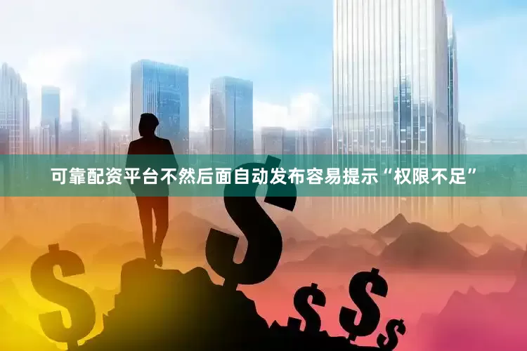 可靠配资平台不然后面自动发布容易提示“权限不足”