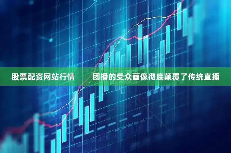 股票配资网站行情        团播的受众画像彻底颠覆了传统直播
