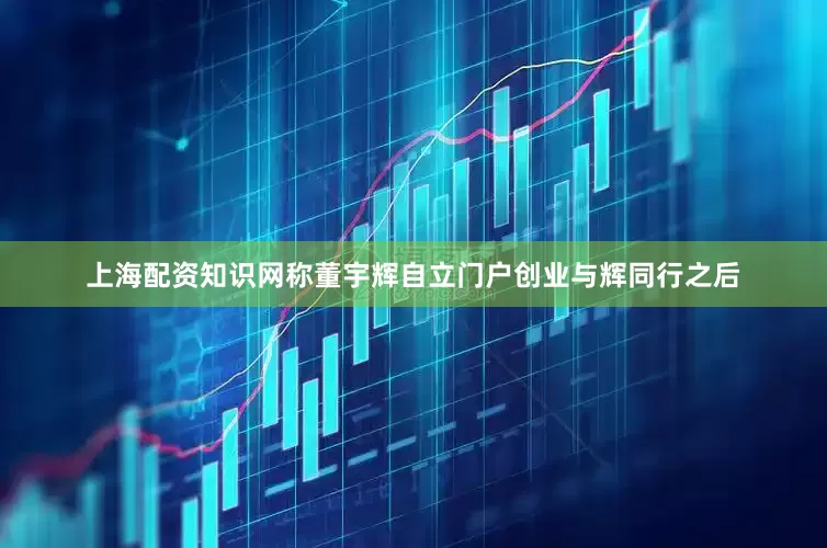 上海配资知识网称董宇辉自立门户创业与辉同行之后