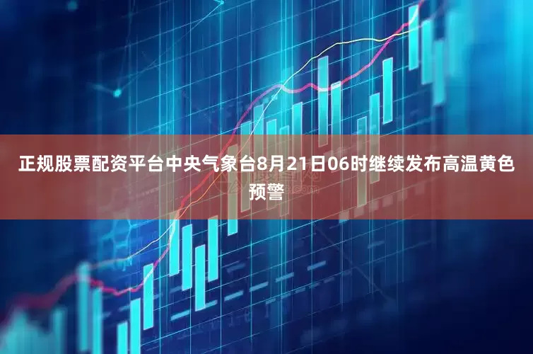 正规股票配资平台中央气象台8月21日06时继续发布高温黄色预警