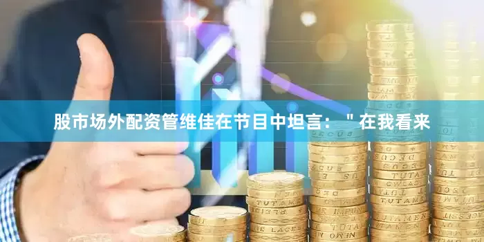 股市场外配资管维佳在节目中坦言：＂在我看来